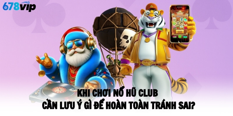 Khi chơi Nổ hũ CLUB cần lưu ý gì để hoàn toàn tránh sai?