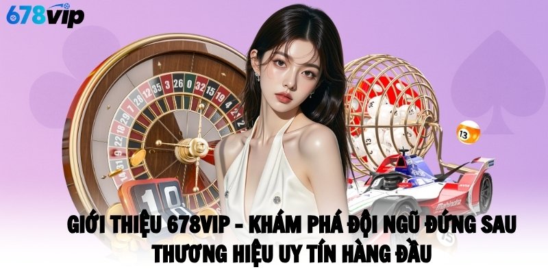 Giới thiệu 678VIP - Khám phá đội ngũ đứng sau thương hiệu uy tín hàng đầu