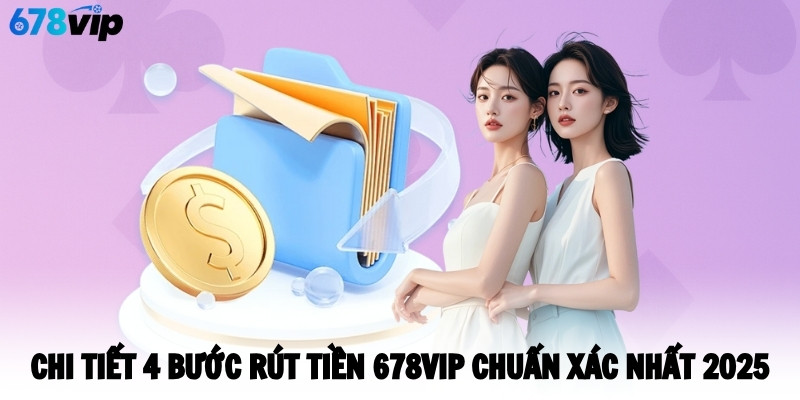 Chi tiết 4 bước rút tiền 678VIP chuẩn xác nhất 2025