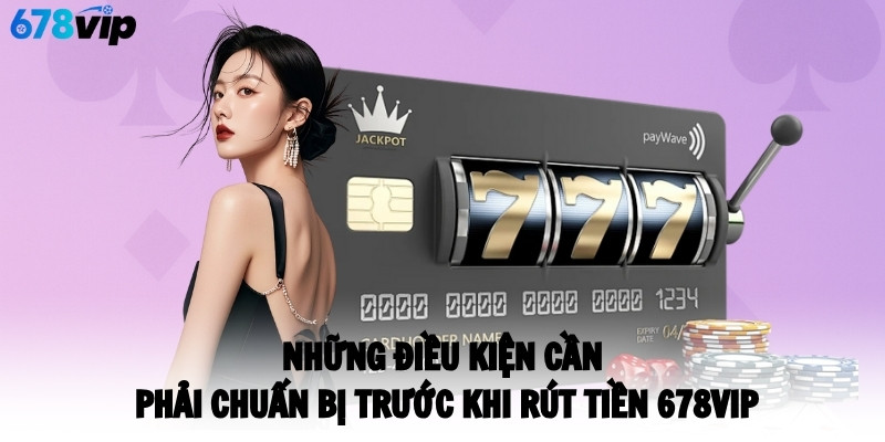 Những điều kiện cần phải chuẩn bị trước khi rút tiền 678VIP